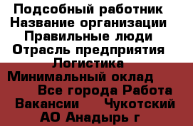 Подсобный работник › Название организации ­ Правильные люди › Отрасль предприятия ­ Логистика › Минимальный оклад ­ 30 000 - Все города Работа » Вакансии   . Чукотский АО,Анадырь г.